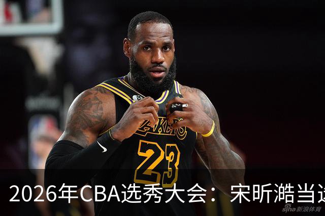 2026年CBA选秀大会：宋昕澔当选“状元”